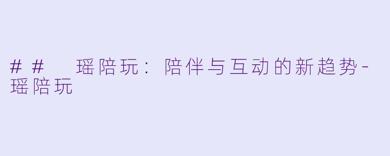 ## 瑶陪玩：陪伴与互动的新趋势-瑶陪玩