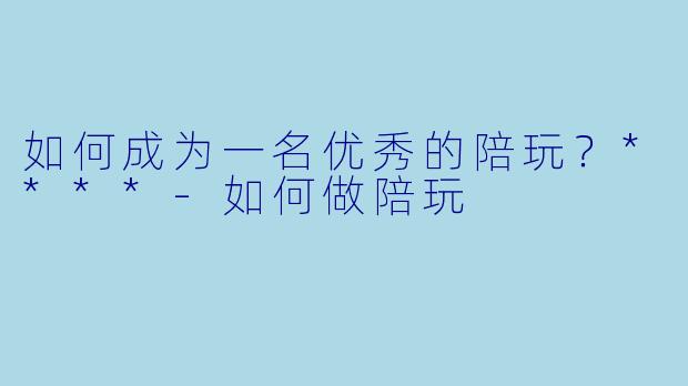如何成为一名优秀的陪玩?****