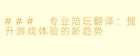 ### 专业陪玩翻译：提升游戏体验的新趋势