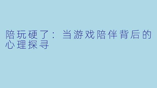 陪玩硬了：当游戏陪伴背后的心理探寻