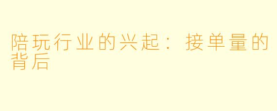 陪玩行业的兴起:接单量的背后