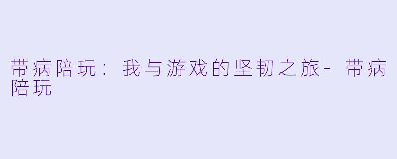 带病陪玩：我与游戏的坚韧之旅-带病陪玩