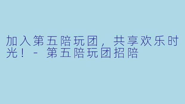 加入第五陪玩团，共享欢乐时光！-第五陪玩团招陪