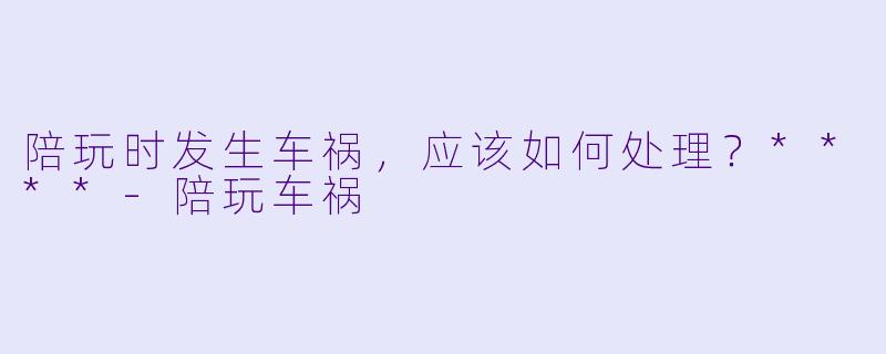 陪玩时发生车祸，应该如何处理？****