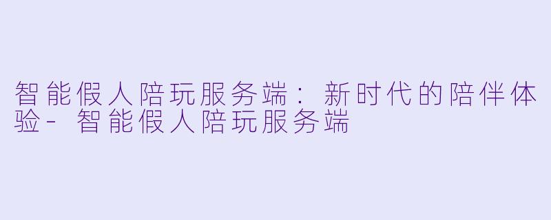 智能假人陪玩服务端:新时代的陪伴体验