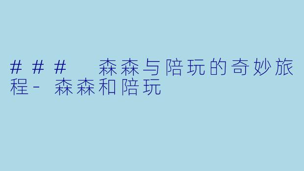 ### 森森与陪玩的奇妙旅程-森森和陪玩