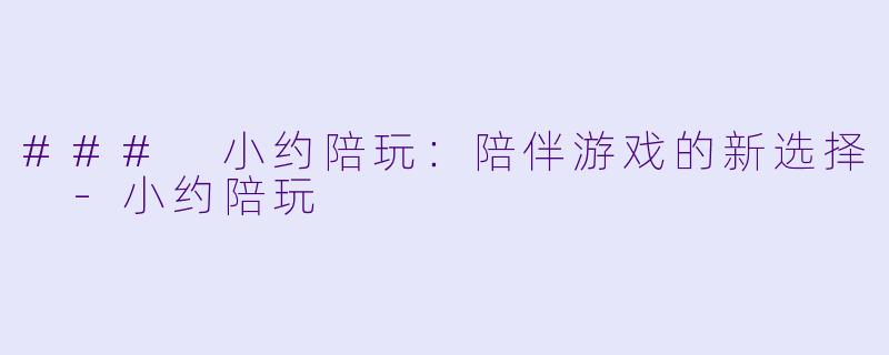 ### 小约陪玩：陪伴游戏的新选择 -小约陪玩