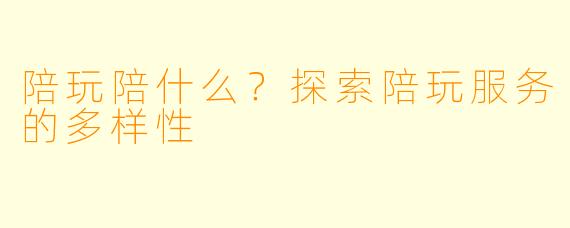 陪玩陪什么？探索陪玩服务的多样性