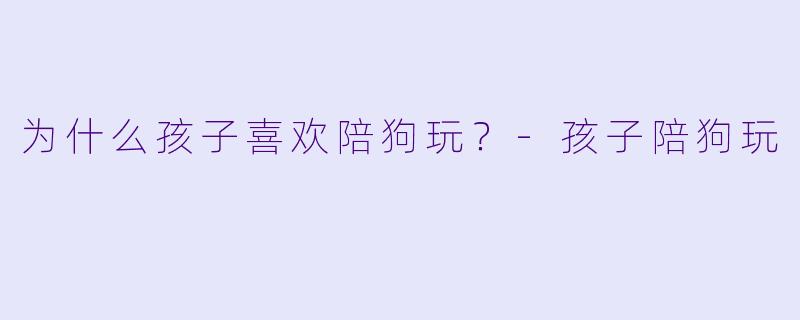 为什么孩子喜欢陪狗玩？