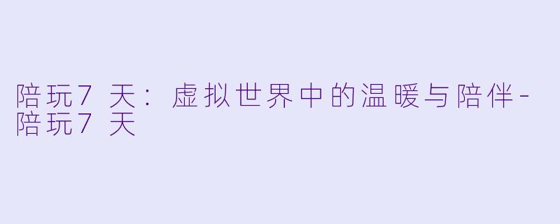 陪玩7天：虚拟世界中的温暖与陪伴-陪玩7天