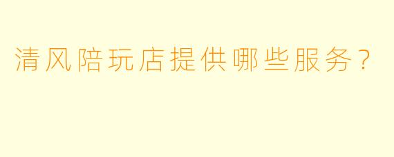 清风陪玩店提供哪些服务？  