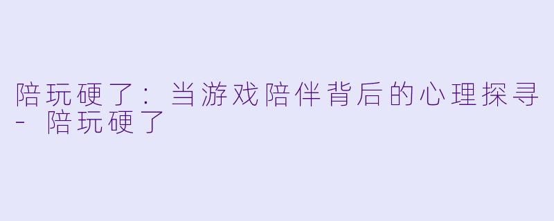 陪玩硬了：当游戏陪伴背后的心理探寻-陪玩硬了