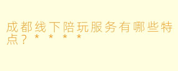 成都线下陪玩服务有哪些特点？****