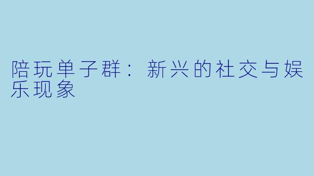 陪玩单子群:新兴的社交与娱乐现象