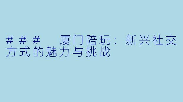 ### 厦门陪玩:新兴社交方式的魅力与挑战
