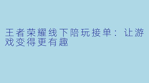 王者荣耀线下陪玩接单：让游戏变得更有趣