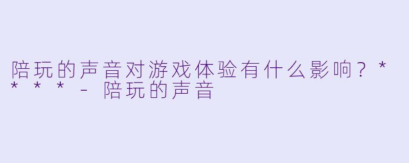 陪玩的声音对游戏体验有什么影响？****-陪玩的声音