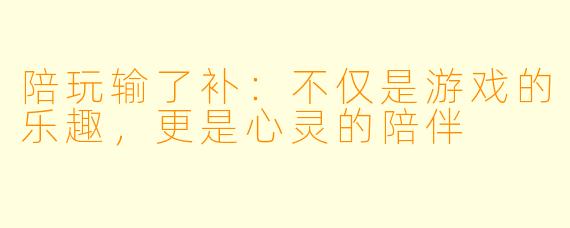 陪玩输了补：不仅是游戏的乐趣，更是心灵的陪伴