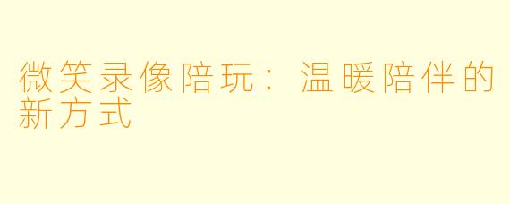 微笑录像陪玩：温暖陪伴的新方式