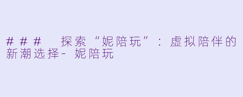 ### 探索“妮陪玩”:虚拟陪伴的新潮选择