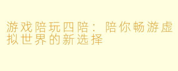 游戏陪玩四陪：陪你畅游虚拟世界的新选择