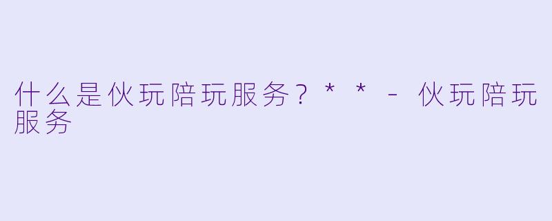 什么是伙玩陪玩服务？**