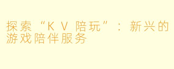 探索“KV陪玩”：新兴的游戏陪伴服务