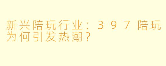 新兴陪玩行业：397陪玩为何引发热潮？