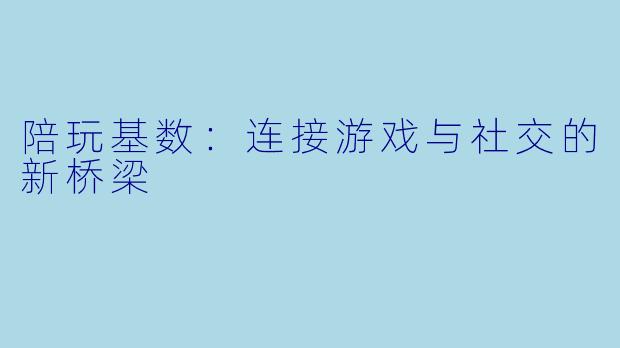 陪玩基数：连接游戏与社交的新桥梁