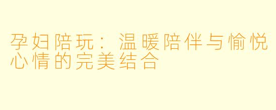 孕妇陪玩：温暖陪伴与愉悦心情的完美结合