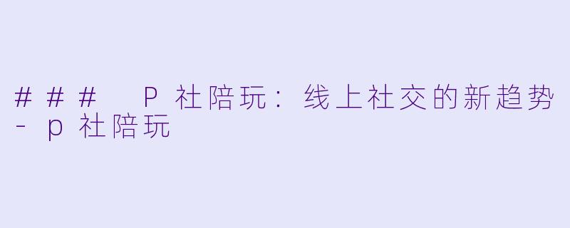 ### P社陪玩：线上社交的新趋势-p社陪玩
