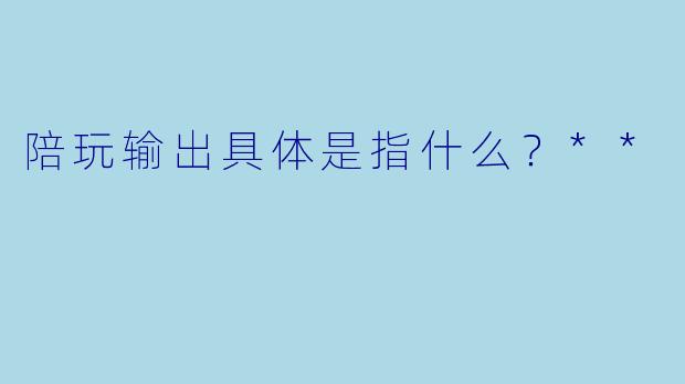 陪玩输出具体是指什么？**
