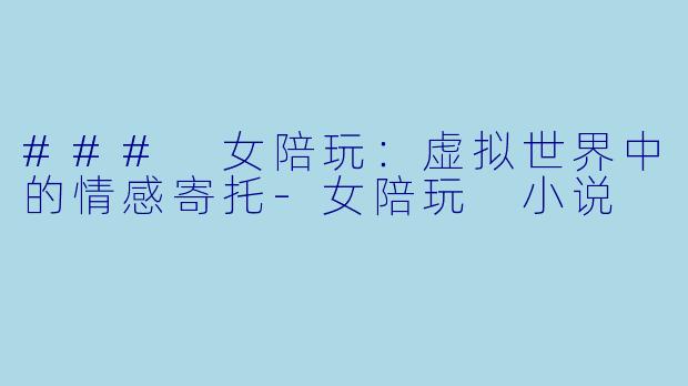 ### 女陪玩：虚拟世界中的情感寄托-女陪玩 小说