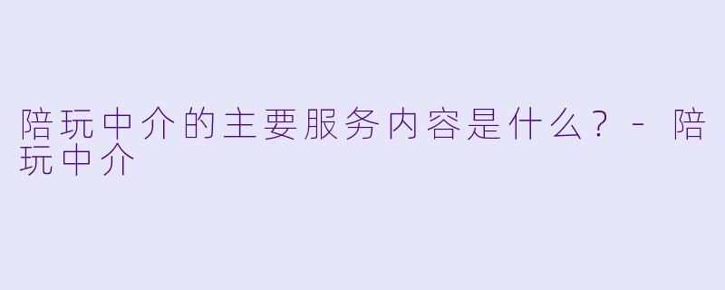 陪玩中介的主要服务内容是什么？