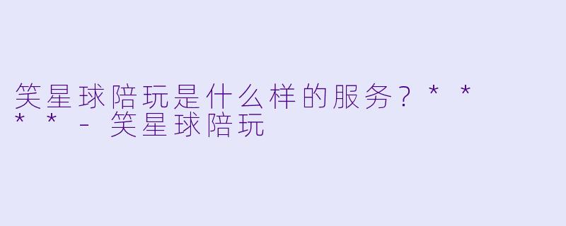 笑星球陪玩是什么样的服务？**  **