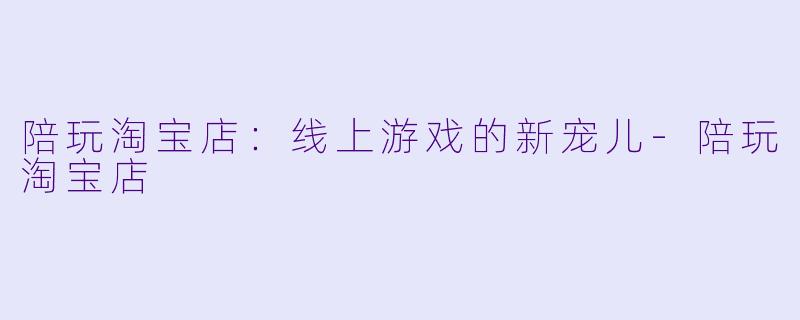 陪玩淘宝店：线上游戏的新宠儿-陪玩淘宝店
