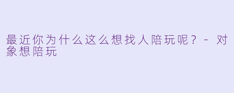 最近你为什么这么想找人陪玩呢？-对象想陪玩