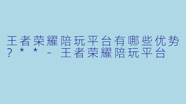 王者荣耀陪玩平台有哪些优势？**-王者荣耀陪玩平台