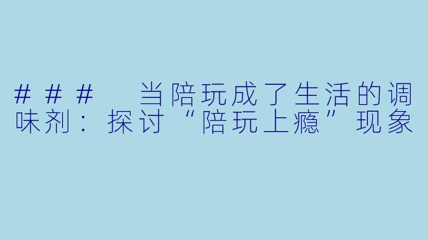 ### 当陪玩成了生活的调味剂：探讨“陪玩上瘾”现象