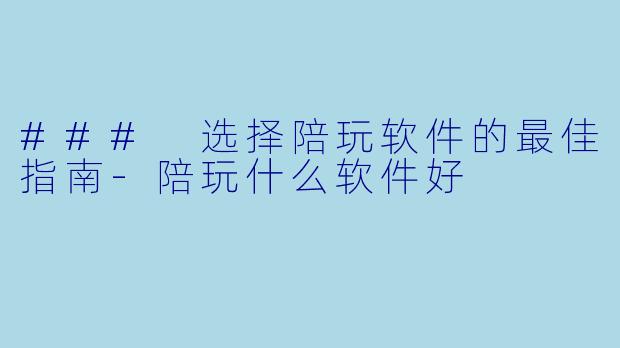 ### 选择陪玩软件的最佳指南-陪玩什么软件好