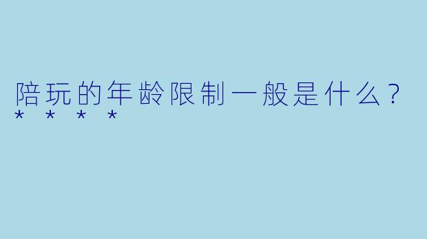 陪玩的年龄限制一般是什么？****