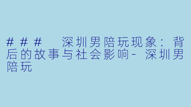 ### 深圳男陪玩现象：背后的故事与社会影响-深圳男陪玩