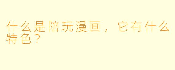 什么是陪玩漫画,它有什么特色?