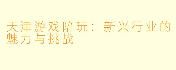 天津游戏陪玩:新兴行业的魅力与挑战