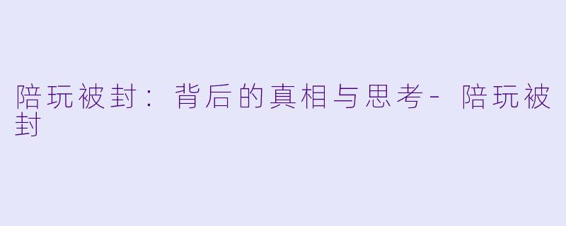 陪玩被封：背后的真相与思考-陪玩被封