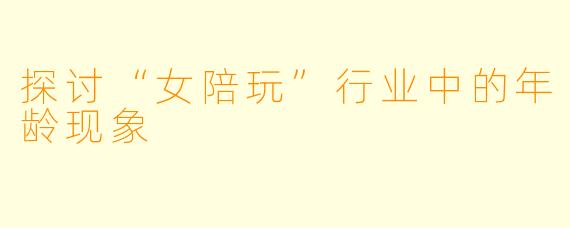 探讨“女陪玩”行业中的年龄现象