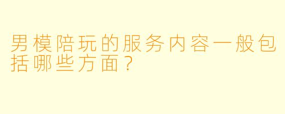 男模陪玩的服务内容一般包括哪些方面？