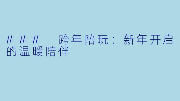 ### 跨年陪玩：新年开启的温暖陪伴