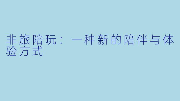 非旅陪玩:一种新的陪伴与体验方式