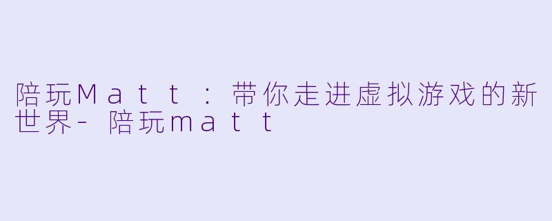 陪玩Matt：带你走进虚拟游戏的新世界-陪玩matt